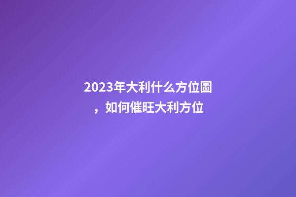 2023年大利什么方位圖，如何催旺大利方位